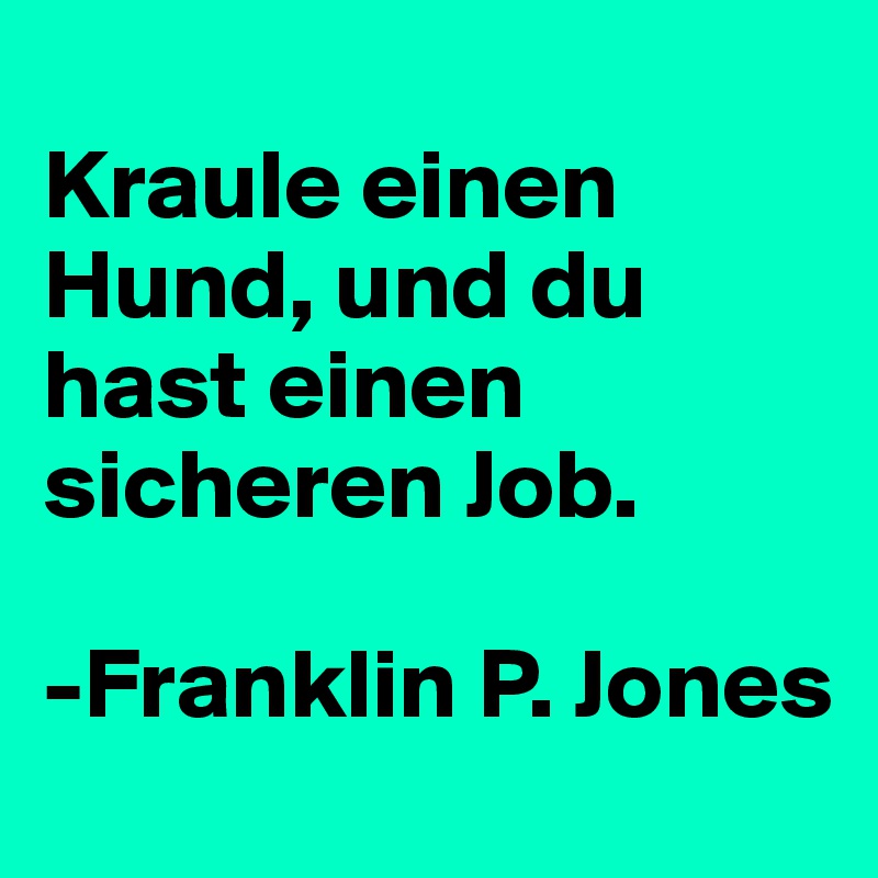 
Kraule einen Hund, und du hast einen sicheren Job.

-Franklin P. Jones 