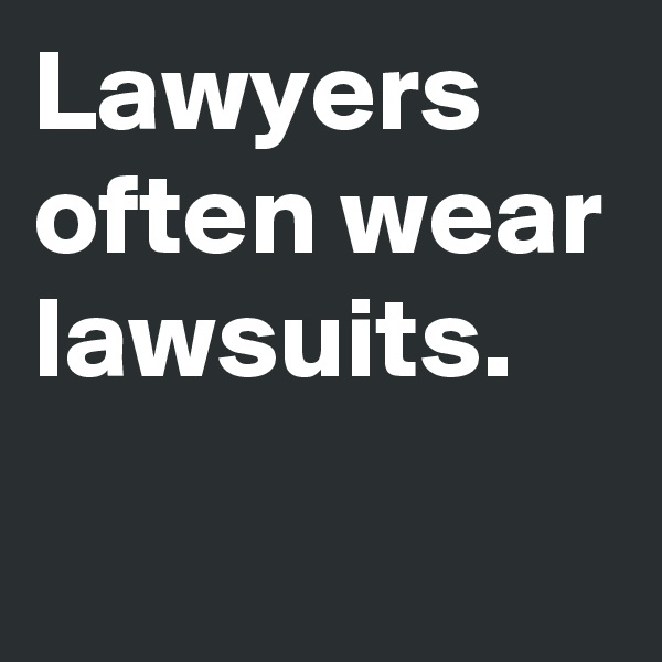 Lawyers often wear lawsuits.

