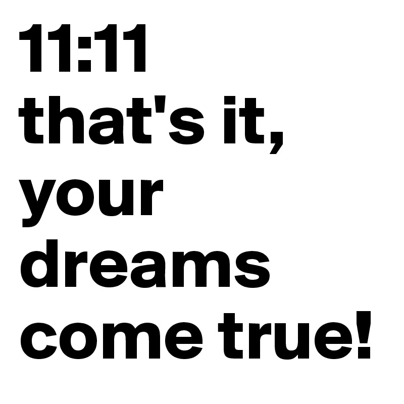 11:11
that's it, your dreams come true!