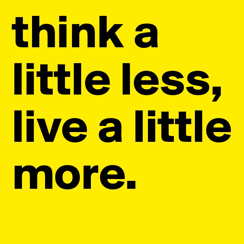 think a little less, live a little more.