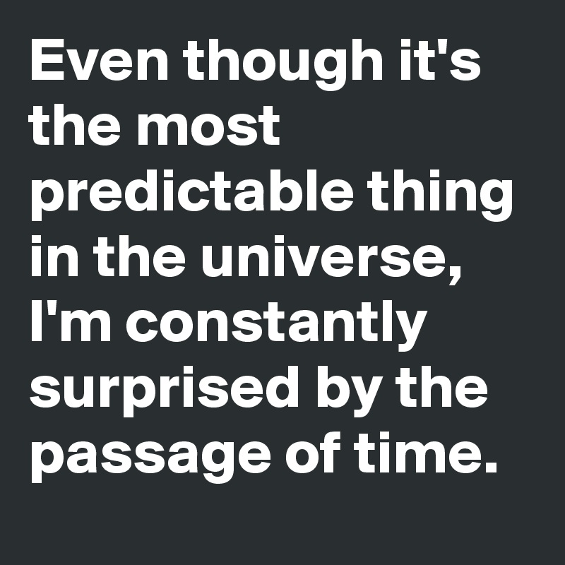 Even though it's the most predictable thing in the universe, I'm constantly surprised by the passage of time.