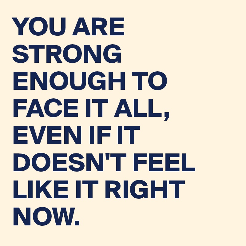 YOU ARE STRONG ENOUGH TO FACE IT ALL, EVEN IF IT DOESN'T FEEL LIKE IT RIGHT NOW.