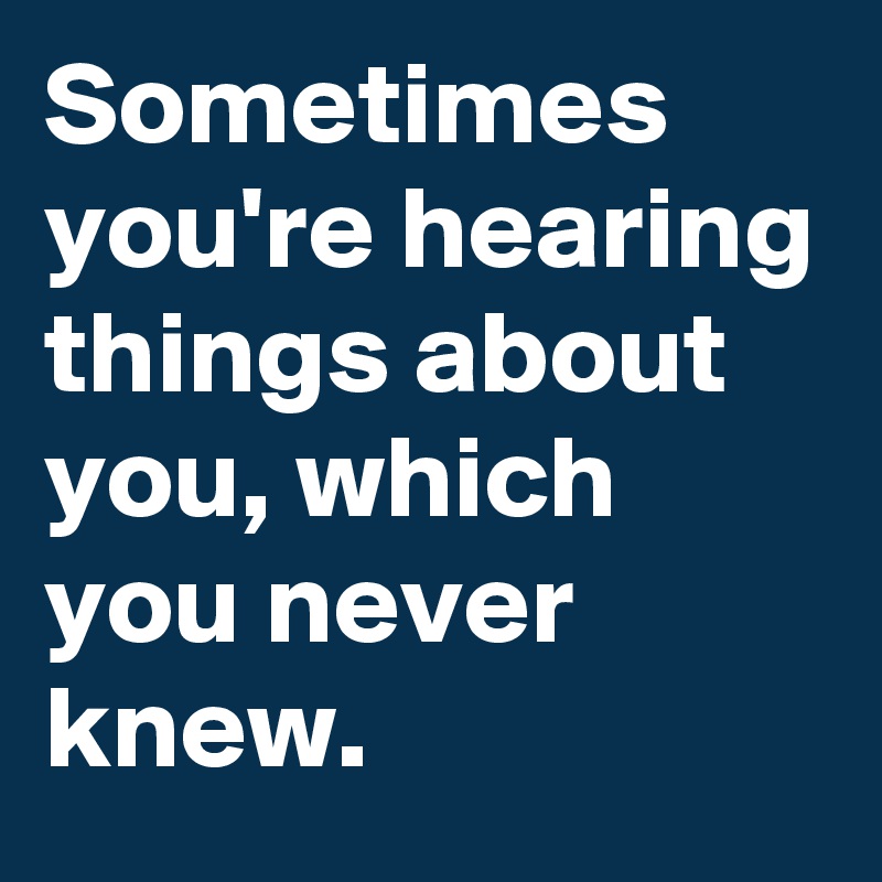 Sometimes you're hearing things about you, which you never knew. 