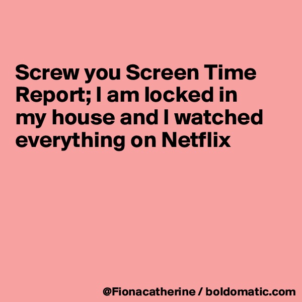 

Screw you Screen Time
Report; I am locked in
my house and I watched
everything on Netflix






