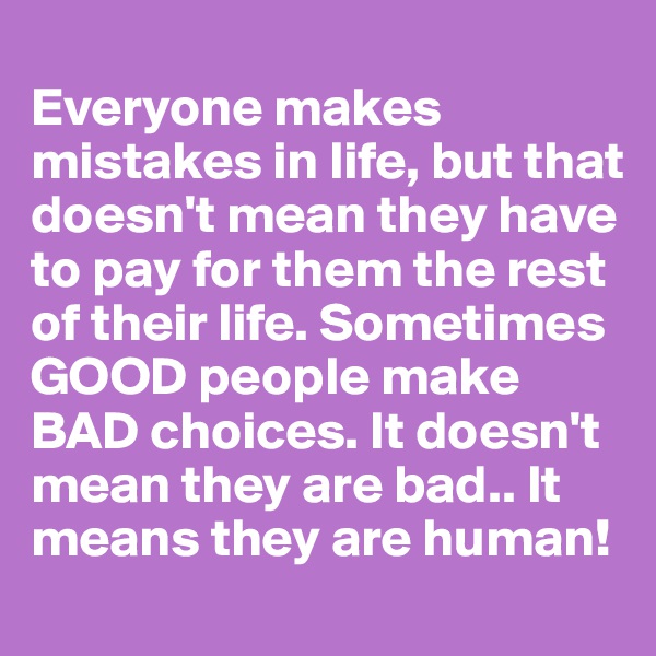 
Everyone makes mistakes in life, but that doesn't mean they have to pay for them the rest of their life. Sometimes GOOD people make BAD choices. It doesn't mean they are bad.. It means they are human!