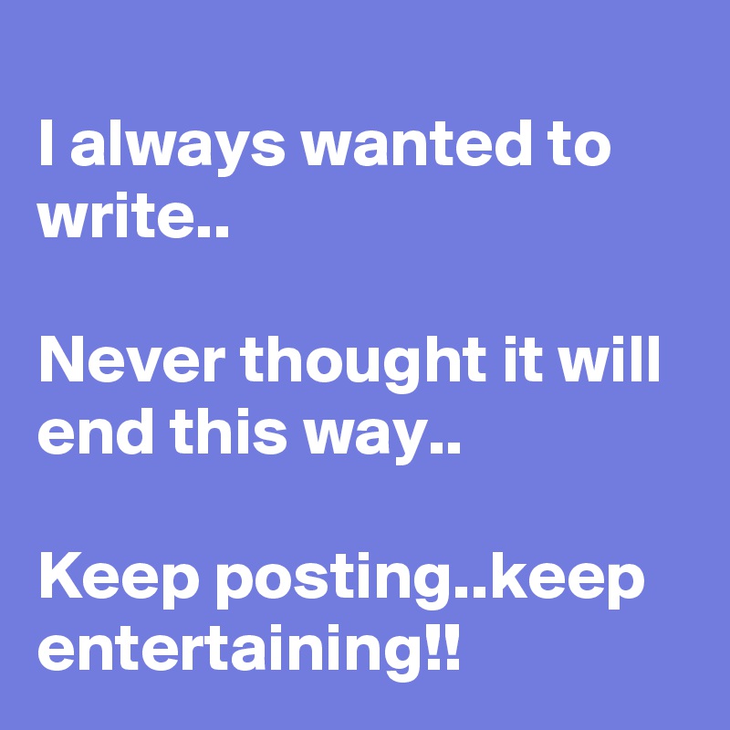 
I always wanted to write..

Never thought it will end this way..

Keep posting..keep entertaining!!