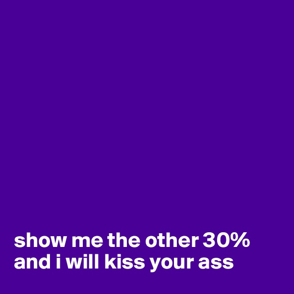 









show me the other 30% and i will kiss your ass