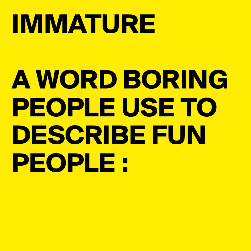 IMMATURE

A WORD BORING PEOPLE USE TO DESCRIBE FUN PEOPLE :

