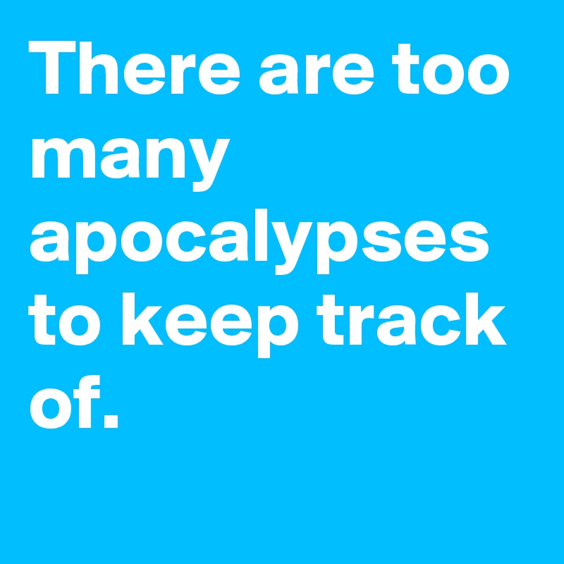 There are too many apocalypses to keep track of.