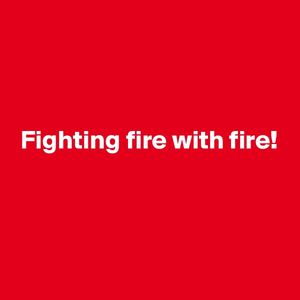 



 Fighting fire with fire!



