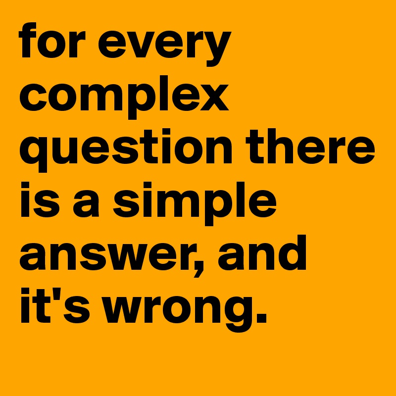 for every complex question there is a simple answer, and it's wrong.