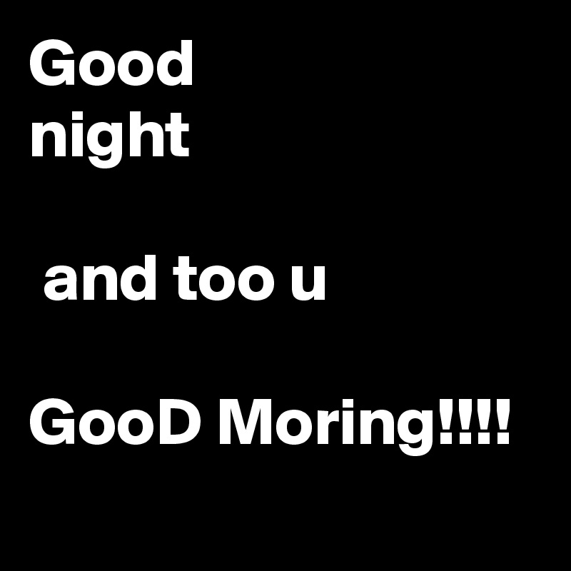 Good
night

 and too u

GooD Moring!!!!
