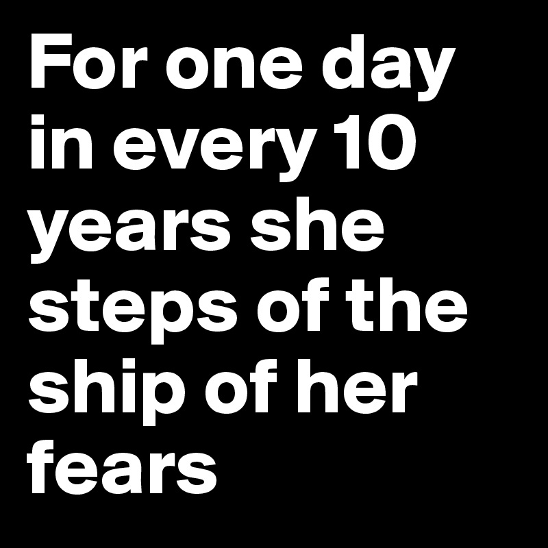 For one day in every 10 years she steps of the ship of her fears