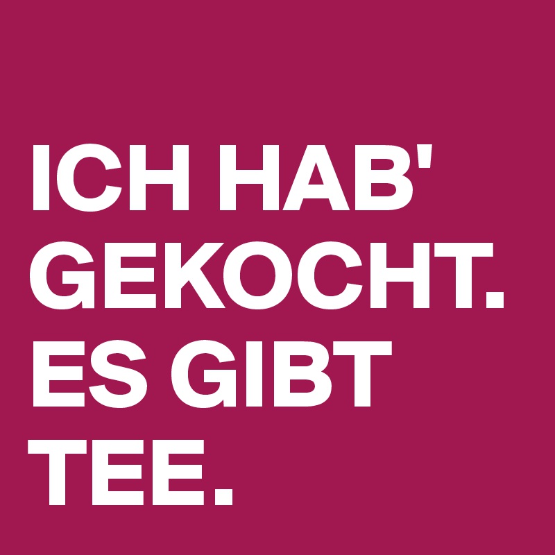 
ICH HAB' GEKOCHT. ES GIBT TEE. 