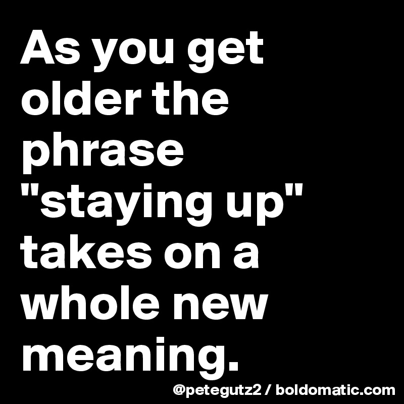 As you get older the phrase "staying up" takes on a whole new meaning.