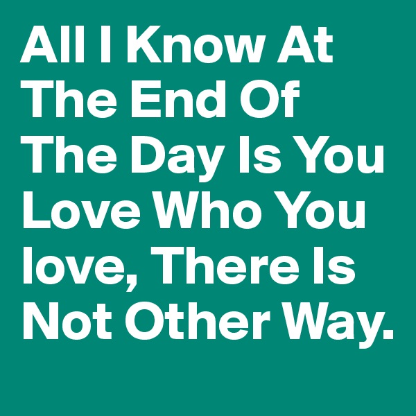 All I Know At The End Of The Day Is You Love Who You love, There Is Not Other Way.