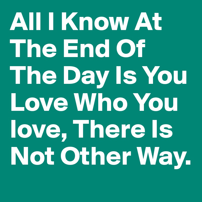 All I Know At The End Of The Day Is You Love Who You love, There Is Not Other Way.