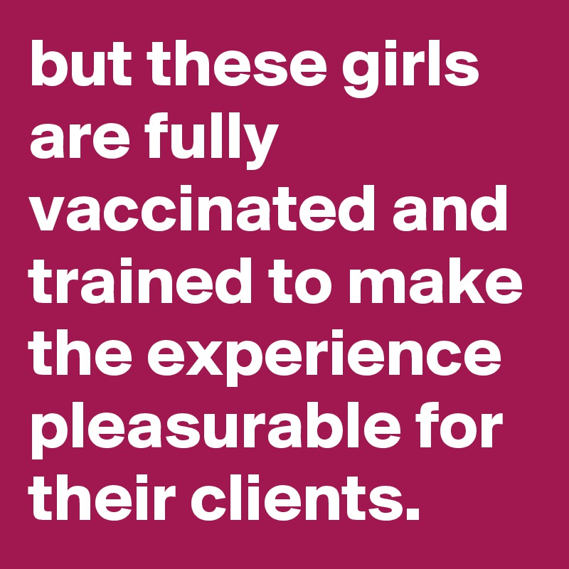 but these girls are fully vaccinated and trained to make the experience pleasurable for their clients. 