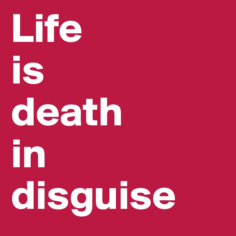 Life     
is 
death 
in 
disguise 