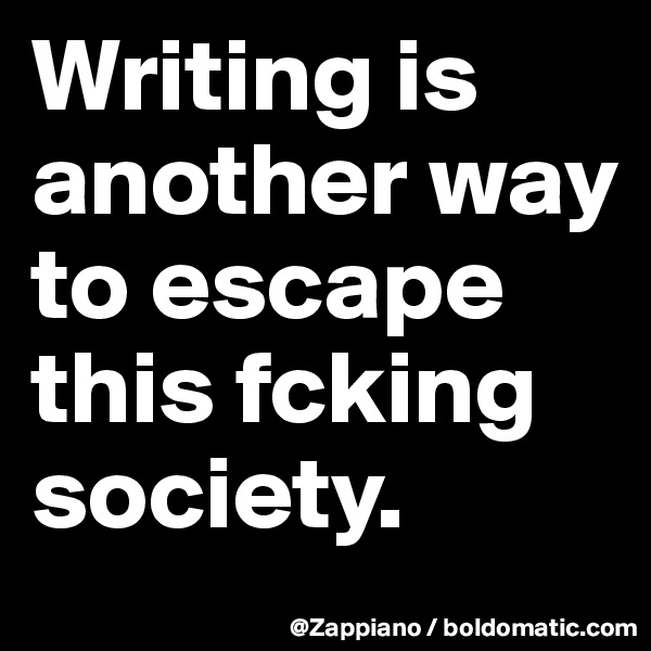 Writing is another way to escape this fcking society.