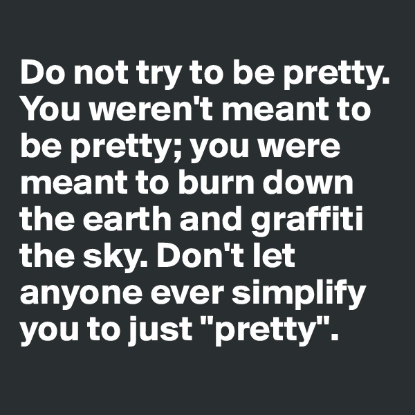
Do not try to be pretty. You weren't meant to be pretty; you were meant to burn down the earth and graffiti the sky. Don't let anyone ever simplify you to just "pretty".
