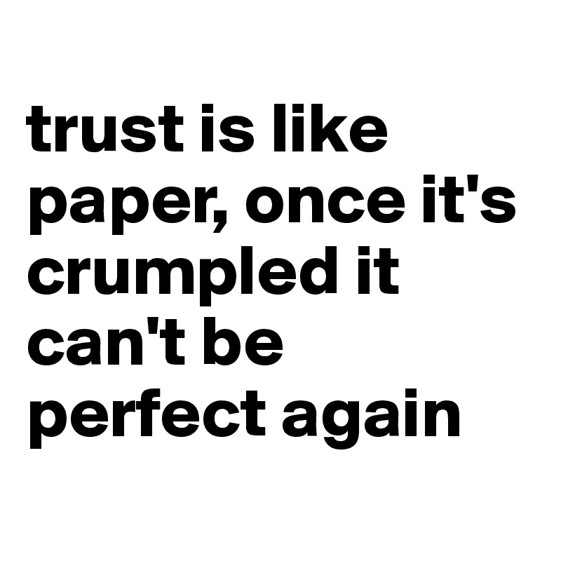 
trust is like paper, once it's crumpled it can't be perfect again 
