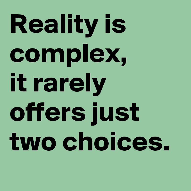 Reality is complex, 
it rarely offers just two choices. 