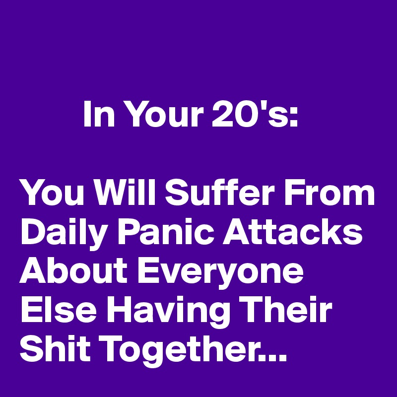 

        In Your 20's:

You Will Suffer From Daily Panic Attacks About Everyone Else Having Their Shit Together...