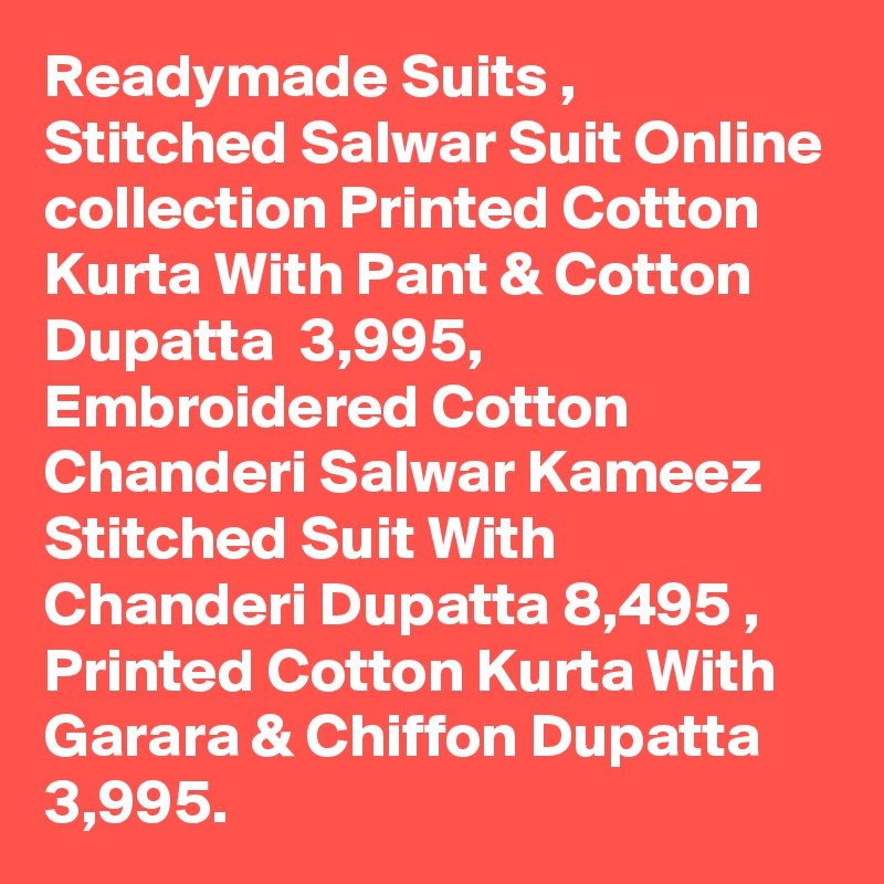 Readymade Suits , Stitched Salwar Suit Online collection Printed Cotton Kurta With Pant & Cotton Dupatta  3,995, Embroidered Cotton Chanderi Salwar Kameez Stitched Suit With Chanderi Dupatta 8,495 , Printed Cotton Kurta With Garara & Chiffon Dupatta  3,995.