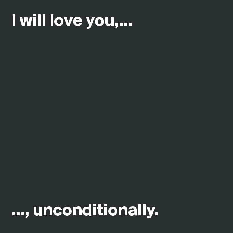I will love you,...










..., unconditionally. 