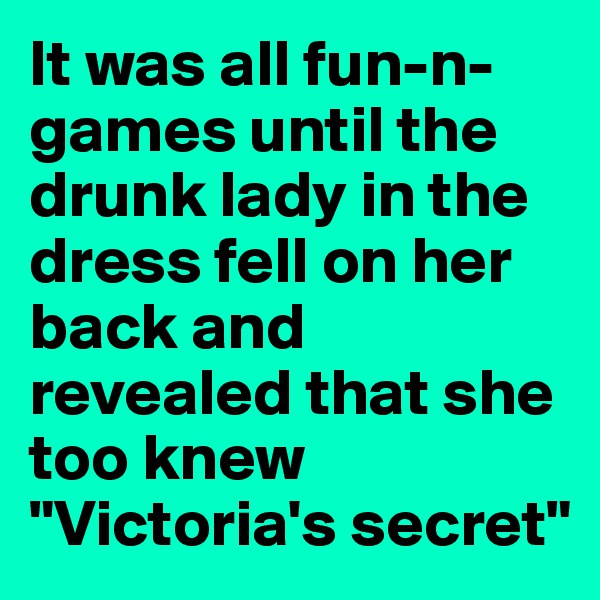 It was all fun-n-games until the drunk lady in the dress fell on her back and revealed that she too knew "Victoria's secret"