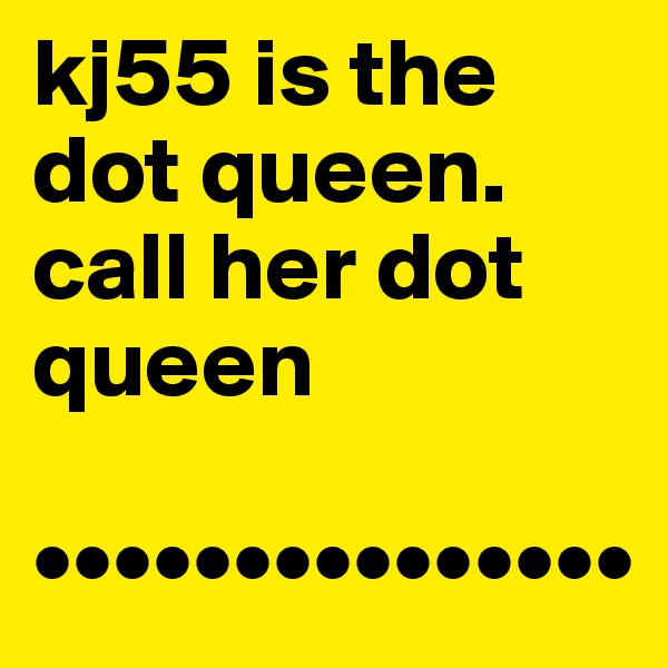 kj55 is the dot queen. call her dot queen

•••••••••••••••