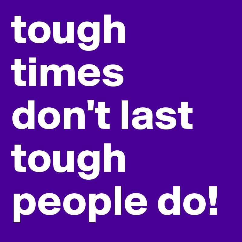 tough times don't last tough people do!