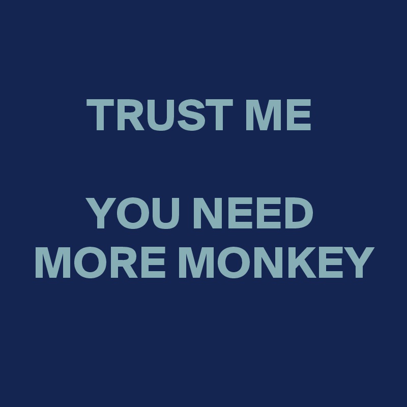 
TRUST ME

 YOU NEED 
 MORE MONKEY

