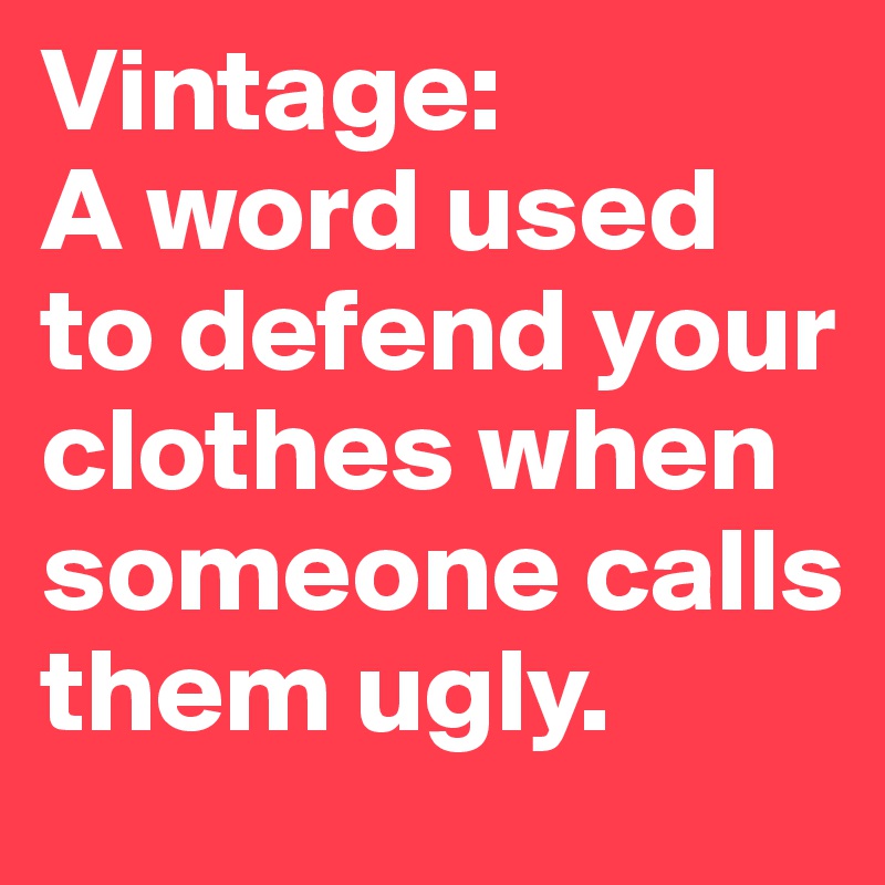 Vintage: 
A word used to defend your clothes when someone calls them ugly.