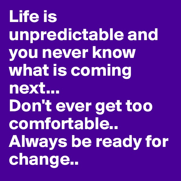 Life is unpredictable and you never know what is coming next...
Don't ever get too comfortable..
Always be ready for change..