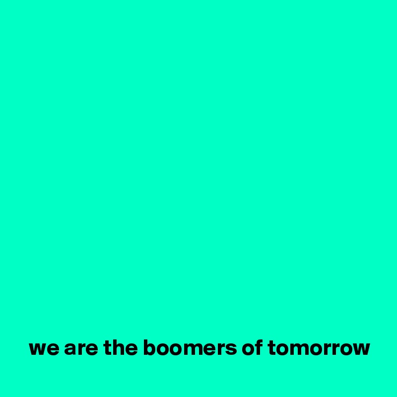 












  we are the boomers of tomorrow