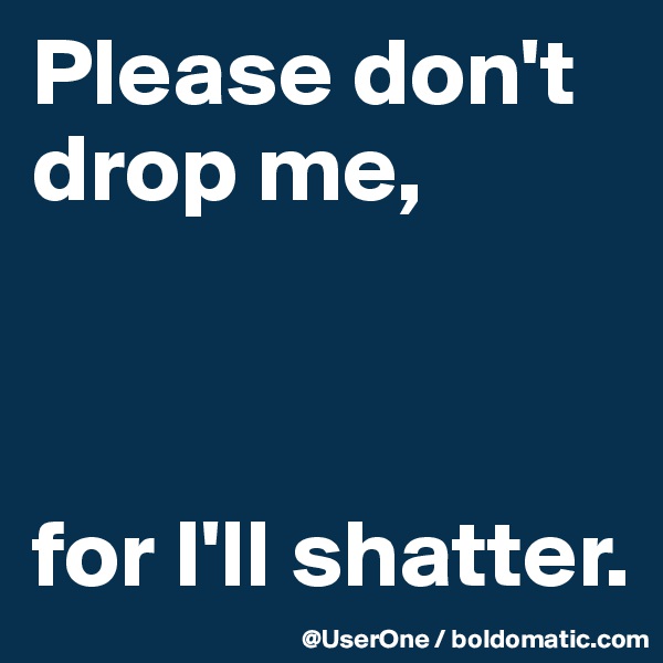 Please don't drop me,



for I'll shatter. 