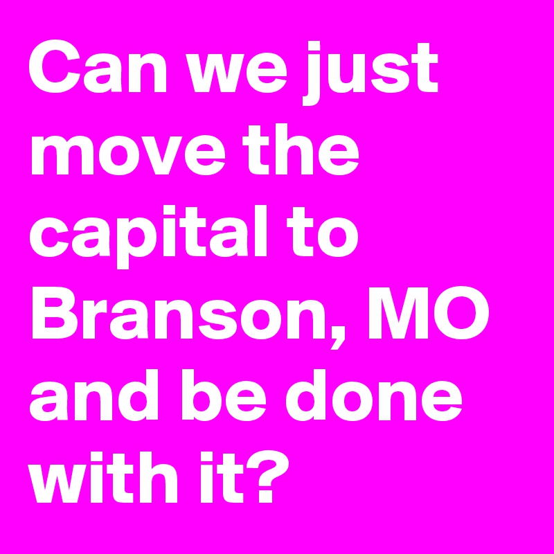 Can we just move the capital to Branson, MO and be done with it?