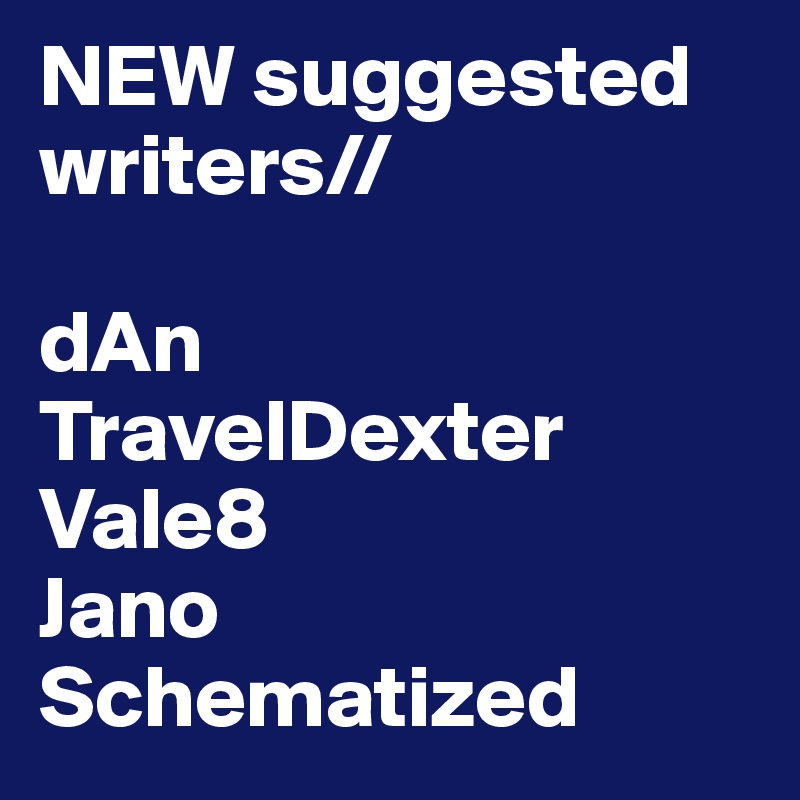 NEW suggested writers//

dAn
TravelDexter
Vale8
Jano
Schematized
