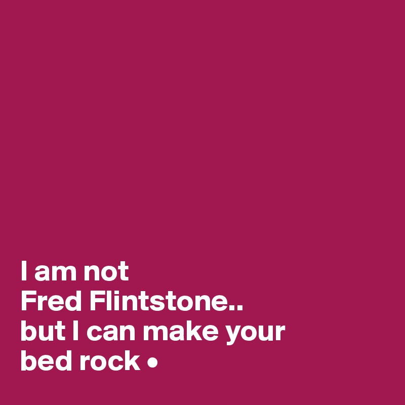 







I am not
Fred Flintstone..
but I can make your
bed rock •