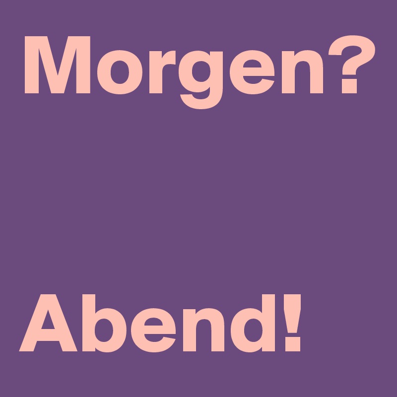 Morgen?


Abend!