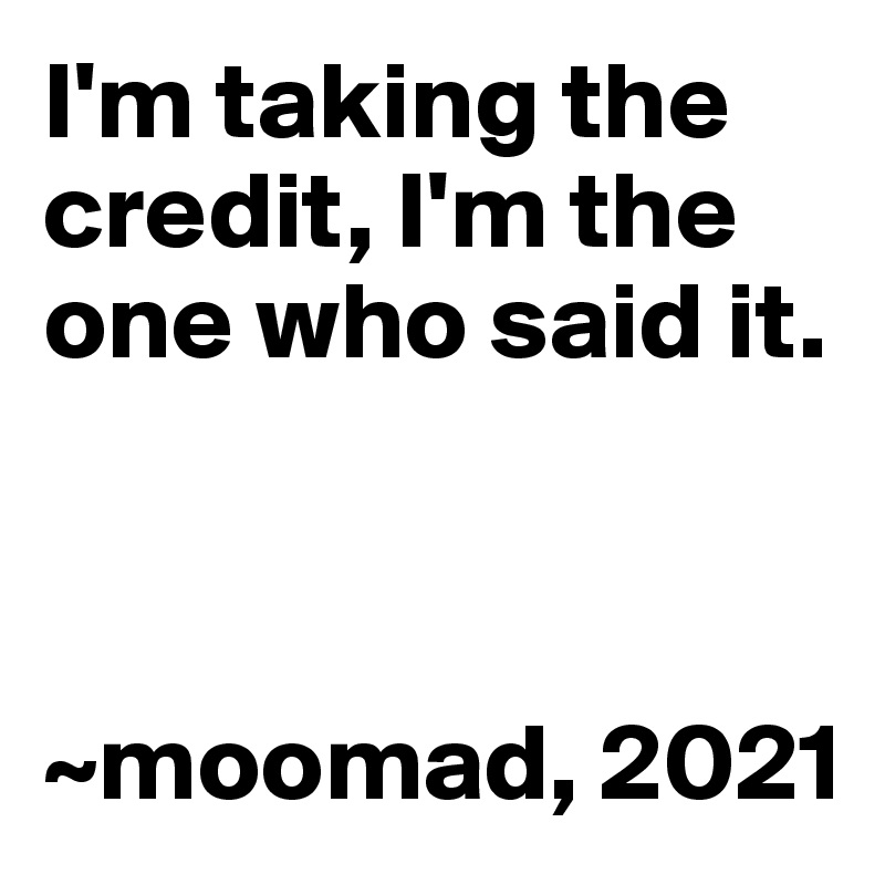 I'm taking the credit, I'm the one who said it.



~moomad, 2021