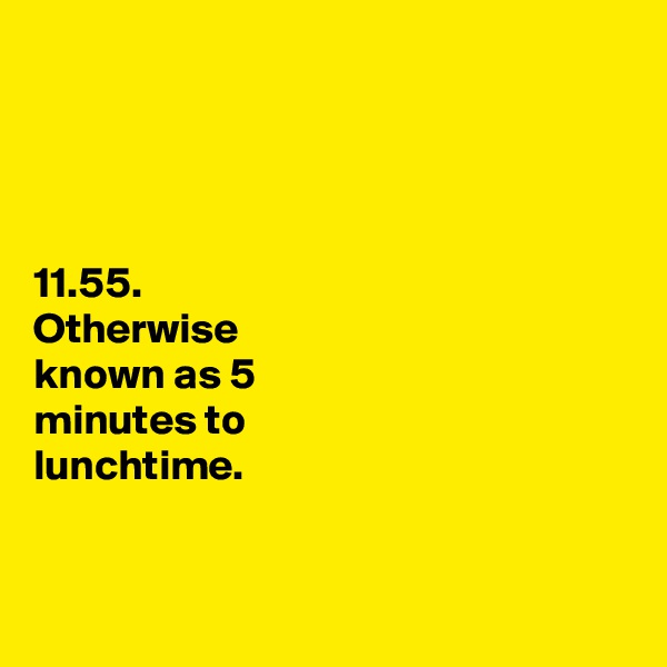 




11.55. 
Otherwise 
known as 5 
minutes to 
lunchtime. 


