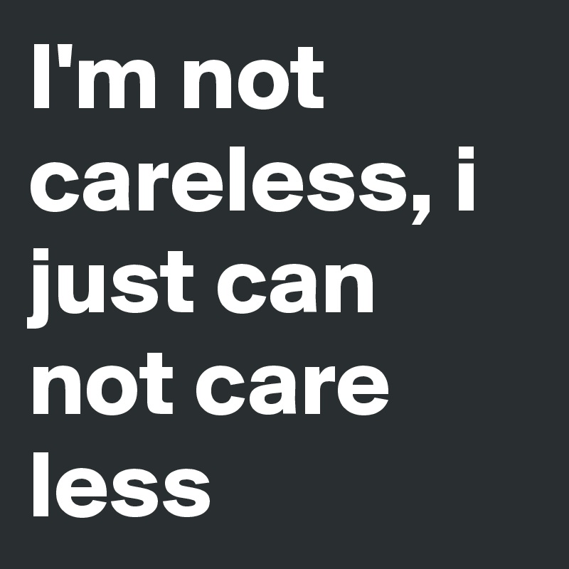 I'm not careless, i just can not care less