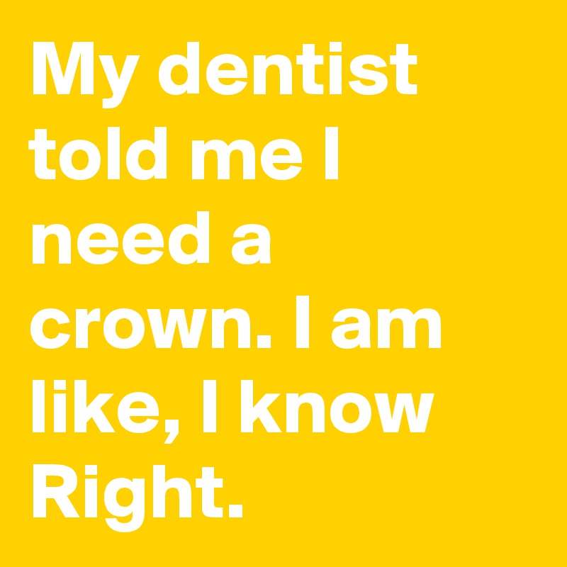 My Dentist Told Me I Need A Crown I Am Like I Know Right Post By Shonee On Boldomatic