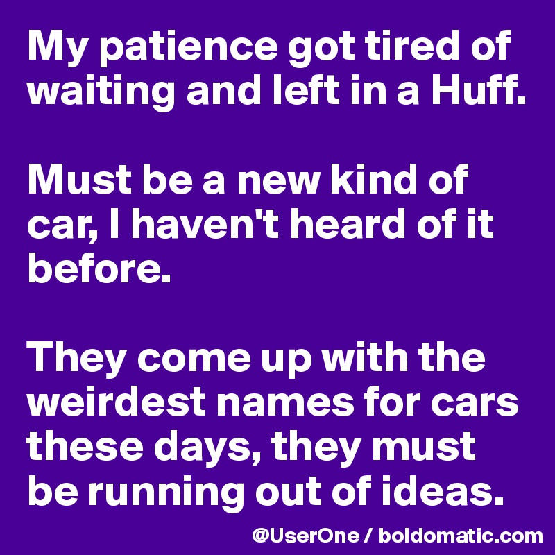My patience got tired of waiting and left in a Huff. 

Must be a new kind of car, I haven't heard of it before.

They come up with the weirdest names for cars these days, they must be running out of ideas.
