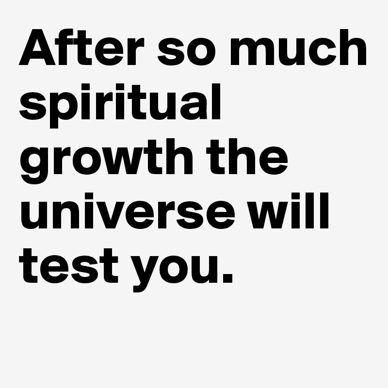 After so much spiritual growth the universe will test you.
