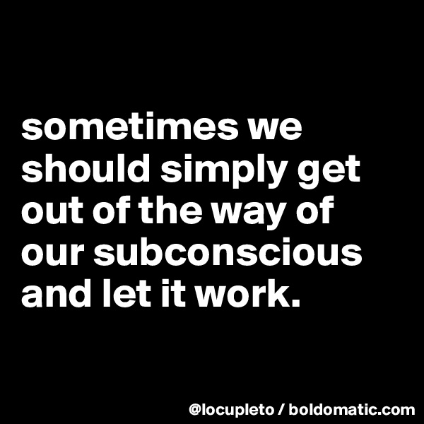 

sometimes we should simply get out of the way of our subconscious and let it work.

