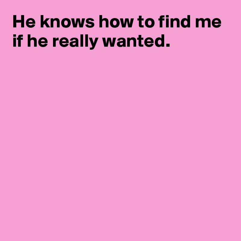 He knows how to find me if he really wanted.








